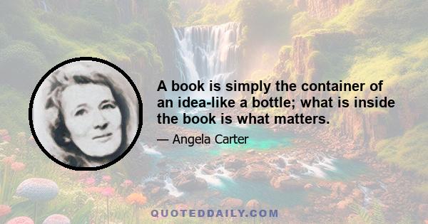 A book is simply the container of an idea-like a bottle; what is inside the book is what matters.