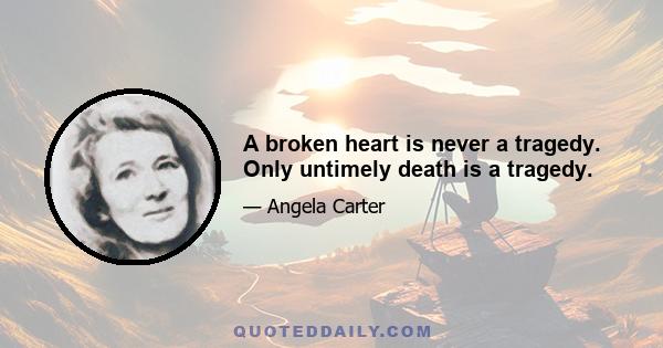 A broken heart is never a tragedy. Only untimely death is a tragedy.