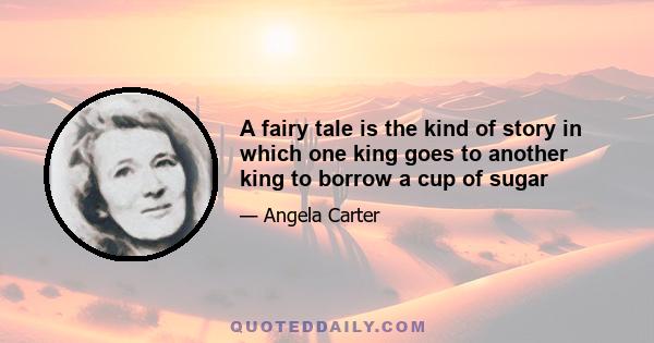 A fairy tale is the kind of story in which one king goes to another king to borrow a cup of sugar