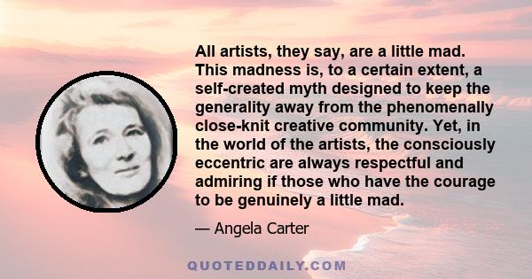 All artists, they say, are a little mad. This madness is, to a certain extent, a self-created myth designed to keep the generality away from the phenomenally close-knit creative community. Yet, in the world of the