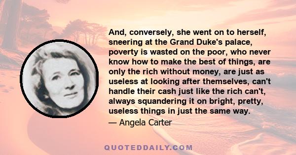 And, conversely, she went on to herself, sneering at the Grand Duke's palace, poverty is wasted on the poor, who never know how to make the best of things, are only the rich without money, are just as useless at looking 