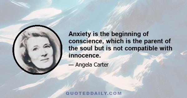 Anxiety is the beginning of conscience, which is the parent of the soul but is not compatible with innocence.