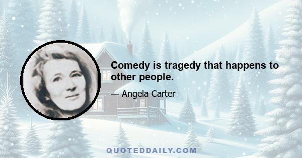 Comedy is tragedy that happens to other people.