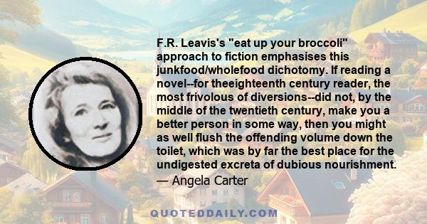 F.R. Leavis's eat up your broccoli approach to fiction emphasises this junkfood/wholefood dichotomy. If reading a novel--for theeighteenth century reader, the most frivolous of diversions--did not, by the middle of the