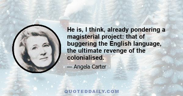 He is, I think, already pondering a magisterial project: that of buggering the English language, the ultimate revenge of the colonialised.