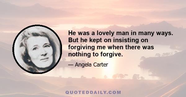 He was a lovely man in many ways. But he kept on insisting on forgiving me when there was nothing to forgive.