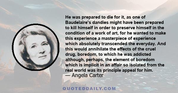 He was prepared to die for it, as one of Baudelaire's dandies might have been prepared to kill himself in order to preserve himself in the condition of a work of art, for he wanted to make this experience a masterpiece