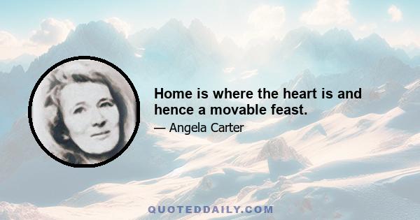 Home is where the heart is and hence a movable feast.