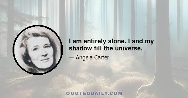 I am entirely alone. I and my shadow fill the universe.