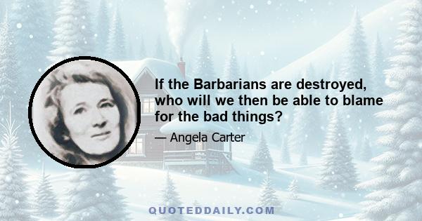 If the Barbarians are destroyed, who will we then be able to blame for the bad things?