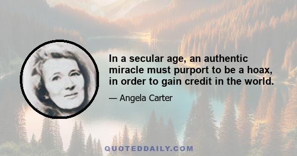 In a secular age, an authentic miracle must purport to be a hoax, in order to gain credit in the world.