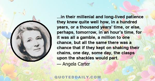 ...in their millenial and long-lived patience they knew quite well how, in a hundred years, or a thousand years' time, or else, perhaps, tomorrow, in an hour's time, for it was all a gamble, a million to one chance, but 