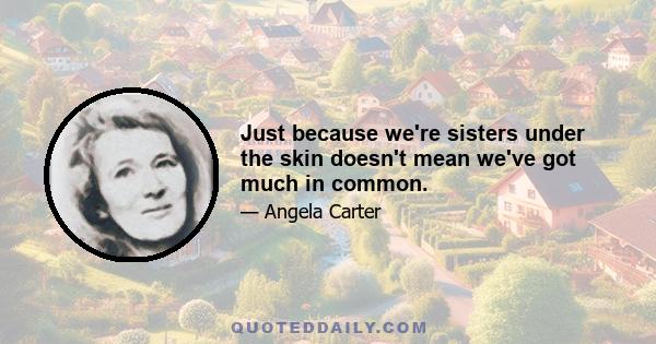 Just because we're sisters under the skin doesn't mean we've got much in common.