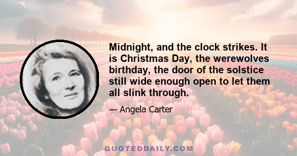 Midnight, and the clock strikes. It is Christmas Day, the werewolves birthday, the door of the solstice still wide enough open to let them all slink through.