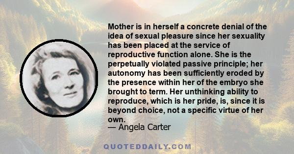 Mother is in herself a concrete denial of the idea of sexual pleasure since her sexuality has been placed at the service of reproductive function alone. She is the perpetually violated passive principle; her autonomy