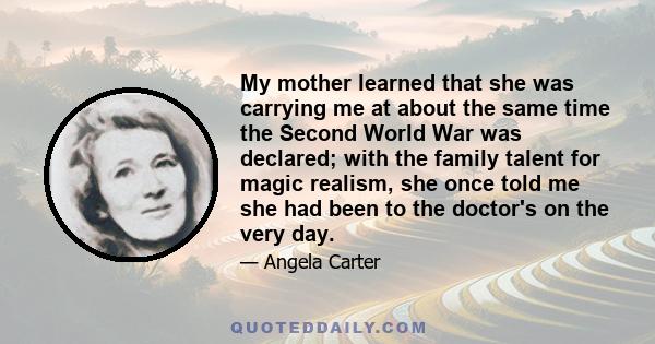 My mother learned that she was carrying me at about the same time the Second World War was declared; with the family talent for magic realism, she once told me she had been to the doctor's on the very day.