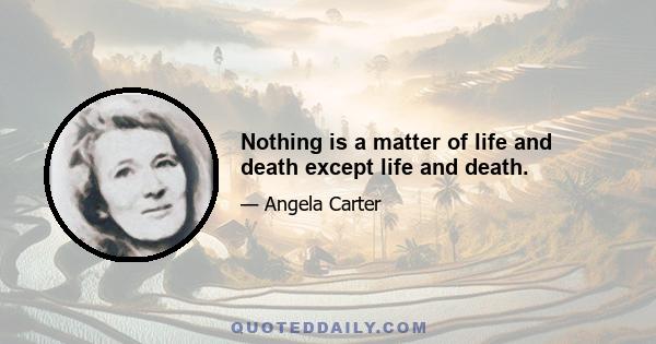 Nothing is a matter of life and death except life and death.