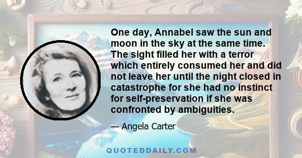 One day, Annabel saw the sun and moon in the sky at the same time. The sight filled her with a terror which entirely consumed her and did not leave her until the night closed in catastrophe for she had no instinct for