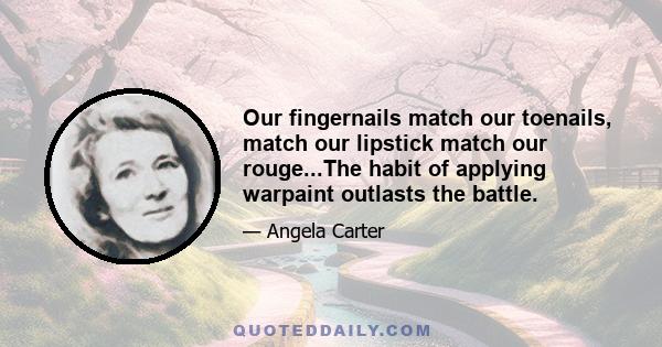 Our fingernails match our toenails, match our lipstick match our rouge...The habit of applying warpaint outlasts the battle.