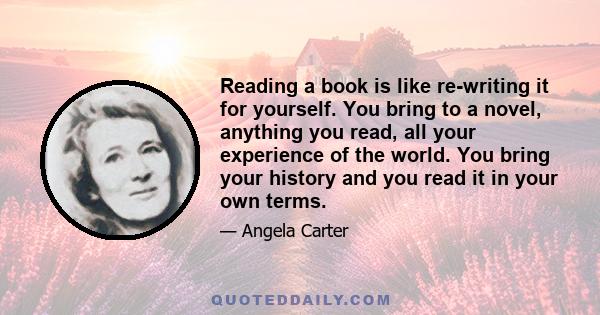 Reading a book is like re-writing it for yourself. You bring to a novel, anything you read, all your experience of the world. You bring your history and you read it in your own terms.