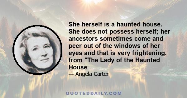 She herself is a haunted house. She does not possess herself; her ancestors sometimes come and peer out of the windows of her eyes and that is very frightening. from The Lady of the Haunted House