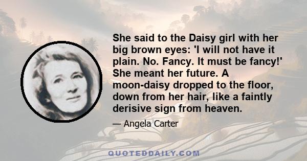 She said to the Daisy girl with her big brown eyes: 'I will not have it plain. No. Fancy. It must be fancy!' She meant her future. A moon-daisy dropped to the floor, down from her hair, like a faintly derisive sign from 