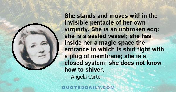 She stands and moves within the invisible pentacle of her own virginity. She is an unbroken egg: she is a sealed vessel; she has inside her a magic space the entrance to which is shut tight with a plug of membrane; she