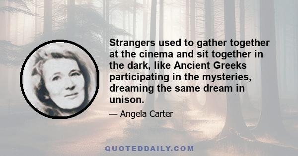 Strangers used to gather together at the cinema and sit together in the dark, like Ancient Greeks participating in the mysteries, dreaming the same dream in unison.