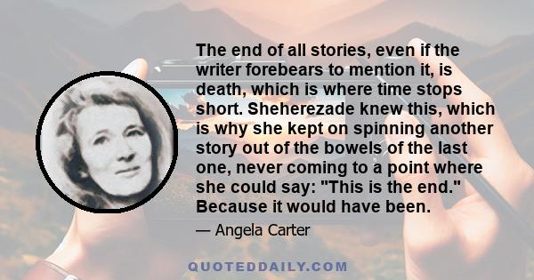 The end of all stories, even if the writer forebears to mention it, is death, which is where time stops short. Sheherezade knew this, which is why she kept on spinning another story out of the bowels of the last one,