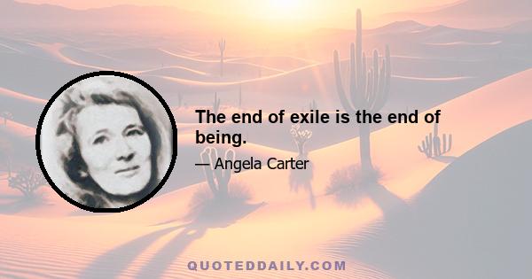 The end of exile is the end of being.