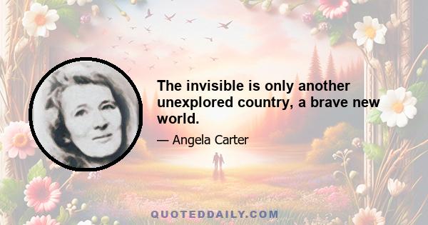 The invisible is only another unexplored country, a brave new world.