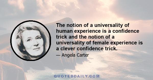 The notion of a universality of human experience is a confidence trick and the notion of a universality of female experience is a clever confidence trick.