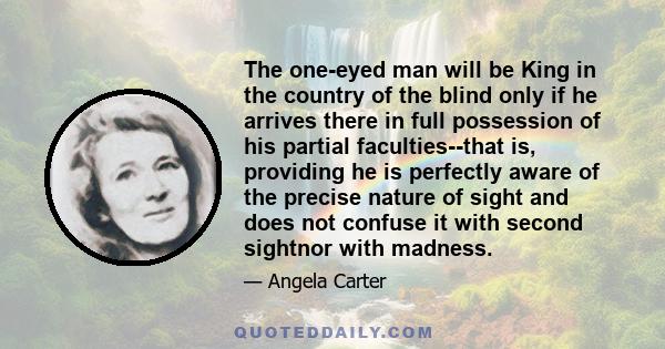 The one-eyed man will be King in the country of the blind only if he arrives there in full possession of his partial faculties--that is, providing he is perfectly aware of the precise nature of sight and does not