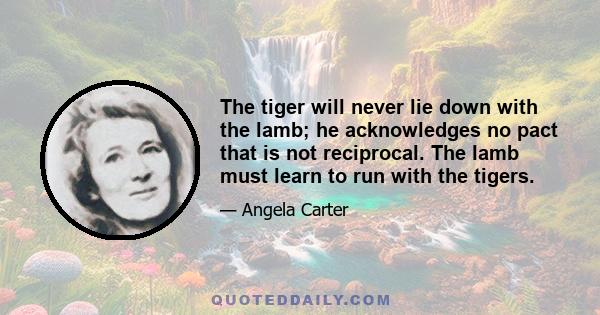 The tiger will never lie down with the lamb; he acknowledges no pact that is not reciprocal. The lamb must learn to run with the tigers.