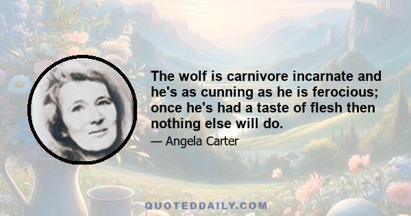 The wolf is carnivore incarnate and he's as cunning as he is ferocious; once he's had a taste of flesh then nothing else will do.