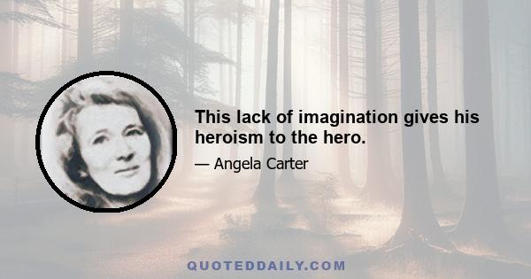 This lack of imagination gives his heroism to the hero.