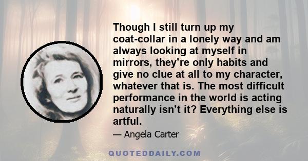 Though I still turn up my coat-collar in a lonely way and am always looking at myself in mirrors, they’re only habits and give no clue at all to my character, whatever that is. The most difficult performance in the