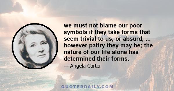 we must not blame our poor symbols if they take forms that seem trivial to us, or absurd, ... however paltry they may be; the nature of our life alone has determined their forms.