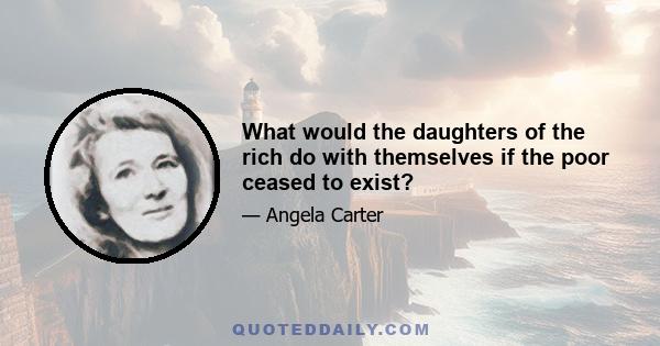 What would the daughters of the rich do with themselves if the poor ceased to exist?