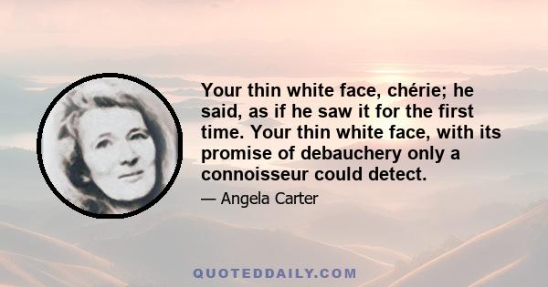 Your thin white face, chérie; he said, as if he saw it for the first time. Your thin white face, with its promise of debauchery only a connoisseur could detect.