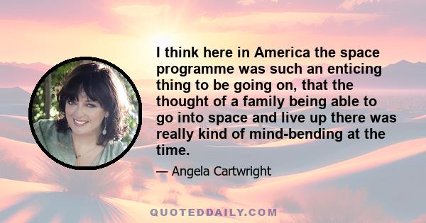 I think here in America the space programme was such an enticing thing to be going on, that the thought of a family being able to go into space and live up there was really kind of mind-bending at the time.