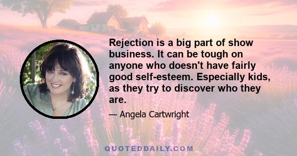 Rejection is a big part of show business. It can be tough on anyone who doesn't have fairly good self-esteem. Especially kids, as they try to discover who they are.