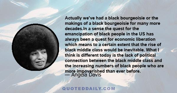 Actually we've had a black bourgeoisie or the makings of a black bourgeoisie for many more decades.In a sense the quest for the emancipation of black people in the US has always been a quest for economic liberation