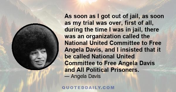 As soon as I got out of jail, as soon as my trial was over, first of all, during the time I was in jail, there was an organization called the National United Committee to Free Angela Davis, and I insisted that it be