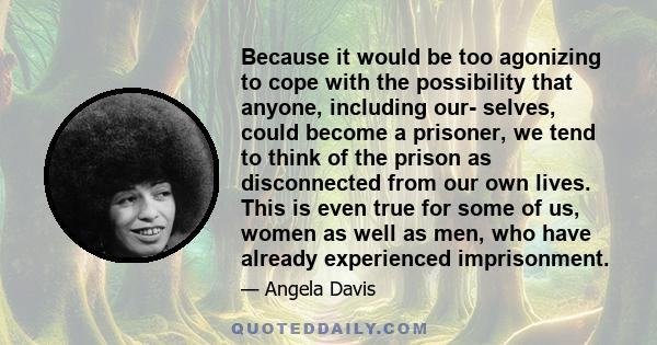 Because it would be too agonizing to cope with the possibility that anyone, including our­ selves, could become a prisoner, we tend to think of the prison as disconnected from our own lives. This is even true for some