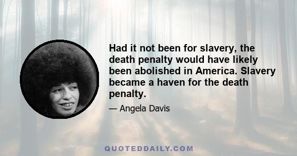 Had it not been for slavery, the death penalty would have likely been abolished in America. Slavery became a haven for the death penalty.