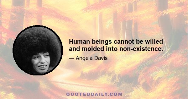 Human beings cannot be willed and molded into non-existence.