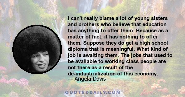 I can't really blame a lot of young sisters and brothers who believe that education has anything to offer them. Because as a matter of fact, it has nothing to offer them. Suppose they do get a high school diploma that