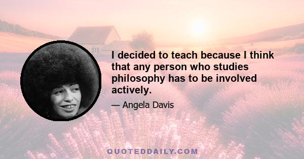 I decided to teach because I think that any person who studies philosophy has to be involved actively.