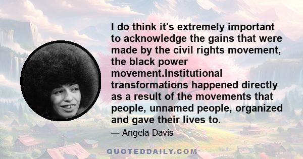 I do think it's extremely important to acknowledge the gains that were made by the civil rights movement, the black power movement.Institutional transformations happened directly as a result of the movements that